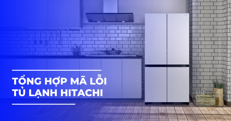 Tổng hợp mã lỗi tủ lạnh Hitachi