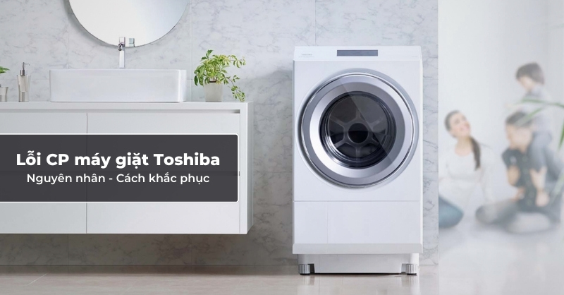 Lỗi CP máy giặt Toshiba - Nguyên nhân và cách khắc phục