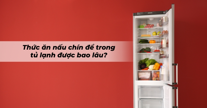 Thức ăn nấu chín để trong tủ lạnh được bao lâu vẫn đảm bảo độ an toàn?